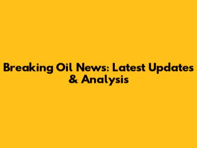 Breaking Oil News: Latest Updates & Analysis