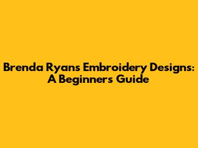 Brenda Ryan's Embroidery Designs: A Beginner's Guide