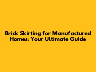 Brick Skirting for Manufactured Homes: Your Ultimate Guide