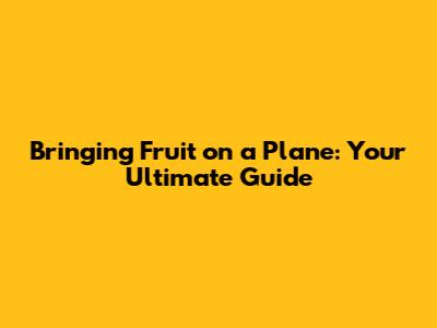 Bringing Fruit on a Plane: Your Ultimate Guide