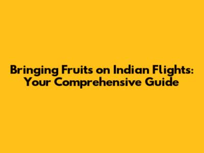 Bringing Fruits on Indian Flights: Your Comprehensive Guide
