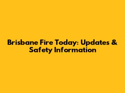 Brisbane Fire Today: Updates & Safety Information