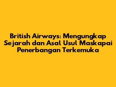 British Airways: Mengungkap Sejarah dan Asal Usul Maskapai Penerbangan Terkemuka