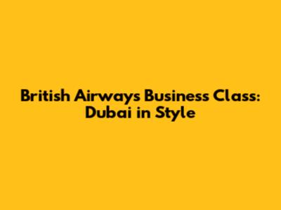 British Airways Business Class: Dubai in Style
