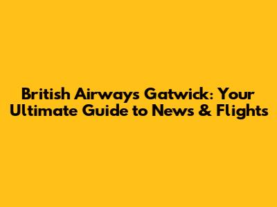 British Airways Gatwick: Your Ultimate Guide to News & Flights