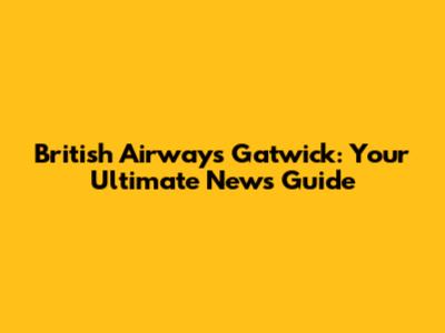 British Airways Gatwick: Your Ultimate News Guide