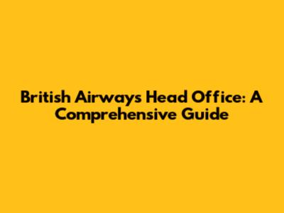 British Airways Head Office: A Comprehensive Guide