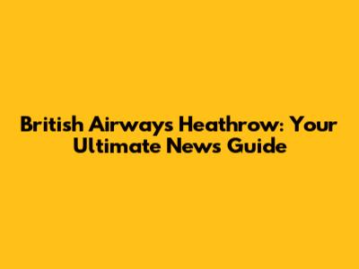 British Airways Heathrow: Your Ultimate News Guide