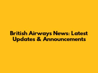 British Airways News: Latest Updates & Announcements