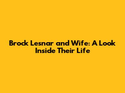 Brock Lesnar and Wife: A Look Inside Their Life