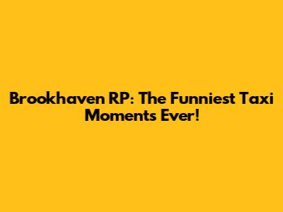 Brookhaven RP: The Funniest Taxi Moments Ever!