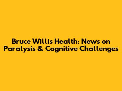 Bruce Willis' Health: News on Paralysis & Cognitive Challenges