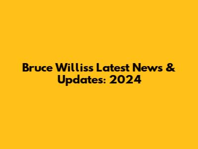 Bruce Willis's Latest News & Updates: 2024