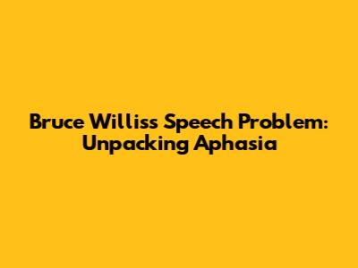 Bruce Willis's Speech Problem: Unpacking Aphasia