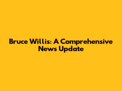 Bruce Willis: A Comprehensive News Update