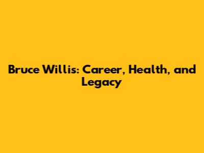 Bruce Willis: Career, Health, and Legacy