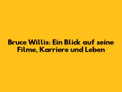 Bruce Willis: Ein Blick auf seine Filme, Karriere und Leben