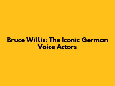 Bruce Willis: The Iconic German Voice Actors