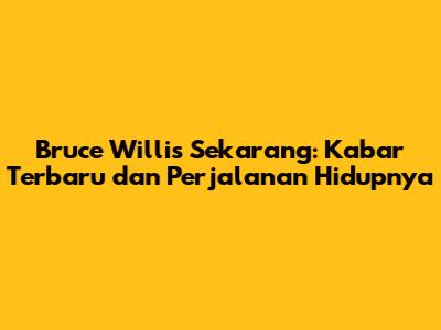 Bruce Willis Sekarang: Kabar Terbaru dan Perjalanan Hidupnya