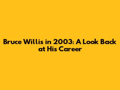Bruce Willis in 2003: A Look Back at His Career