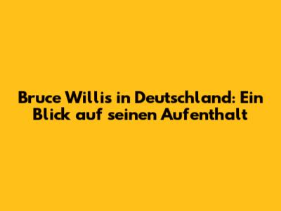 Bruce Willis in Deutschland: Ein Blick auf seinen Aufenthalt