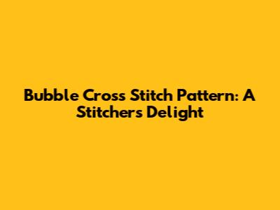 Bubble Cross Stitch Pattern: A Stitcher's Delight