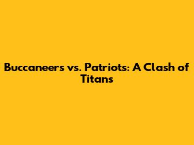 Buccaneers vs. Patriots: A Clash of Titans