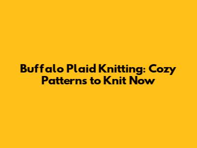 Buffalo Plaid Knitting: Cozy Patterns to Knit Now