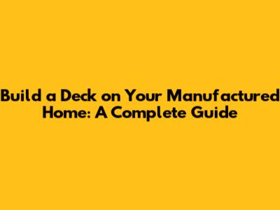 Build a Deck on Your Manufactured Home: A Complete Guide
