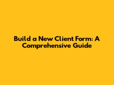 Build a New Client Form: A Comprehensive Guide