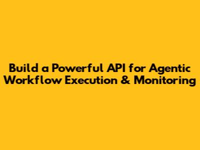 Build a Powerful API for Agentic Workflow Execution & Monitoring