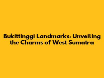 Bukittinggi Landmarks: Unveiling the Charms of West Sumatra