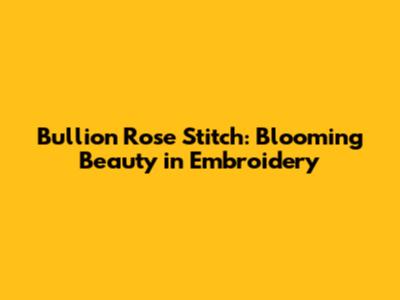 Bullion Rose Stitch: Blooming Beauty in Embroidery