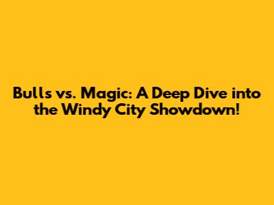 Bulls vs. Magic: A Deep Dive into the Windy City Showdown!