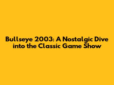 Bullseye 2003: A Nostalgic Dive into the Classic Game Show