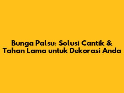 Bunga Palsu: Solusi Cantik & Tahan Lama untuk Dekorasi Anda
