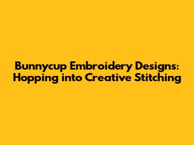 Bunnycup Embroidery Designs: Hopping into Creative Stitching