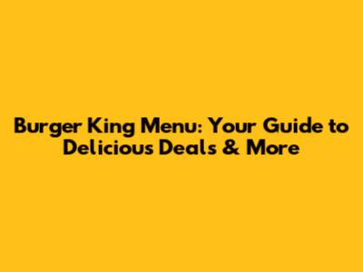 Burger King Menu: Your Guide to Delicious Deals & More