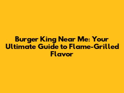 Burger King Near Me: Your Ultimate Guide to Flame-Grilled Flavor