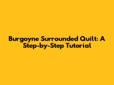 Burgoyne Surrounded Quilt: A Step-by-Step Tutorial