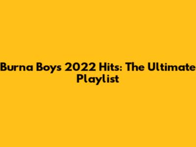 Burna Boy's 2022 Hits: The Ultimate Playlist