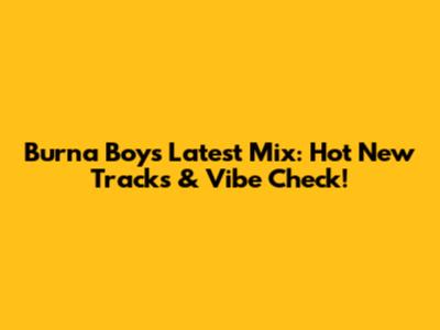 Burna Boy's Latest Mix: Hot New Tracks & Vibe Check!