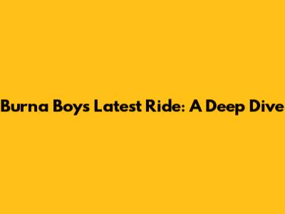 Burna Boy's Latest Ride: A Deep Dive