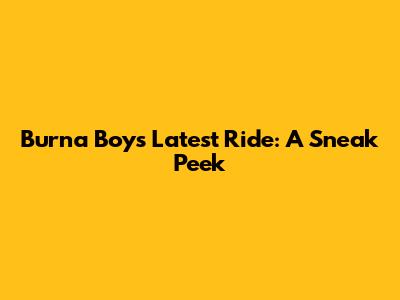 Burna Boy's Latest Ride: A Sneak Peek