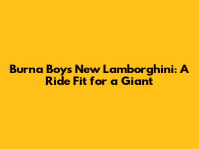 Burna Boy's New Lamborghini: A Ride Fit for a Giant