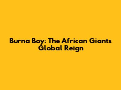 Burna Boy: The African Giant's Global Reign