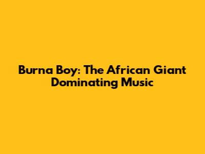 Burna Boy: The African Giant Dominating Music