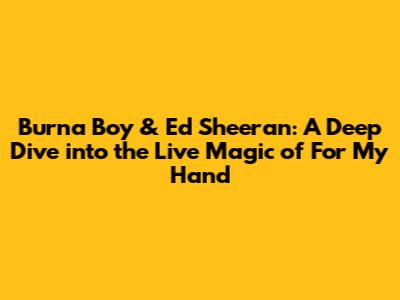 Burna Boy & Ed Sheeran: A Deep Dive into the Live Magic of 'For My Hand'