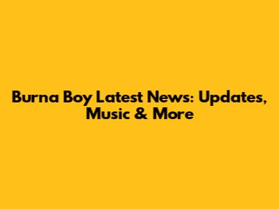 Burna Boy Latest News: Updates, Music & More