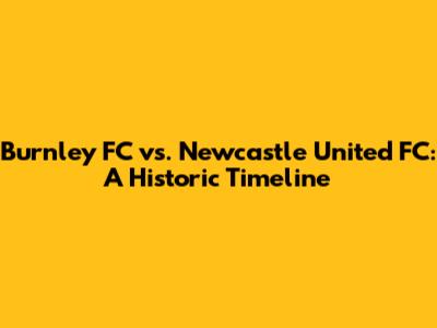 Burnley FC vs. Newcastle United FC: A Historic Timeline